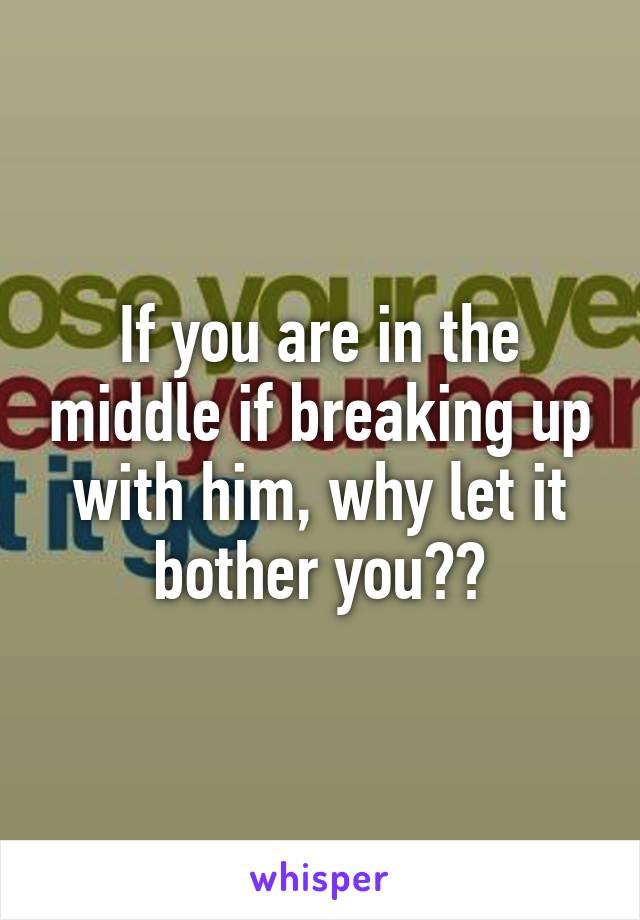 If you are in the middle if breaking up with him, why let it bother you??