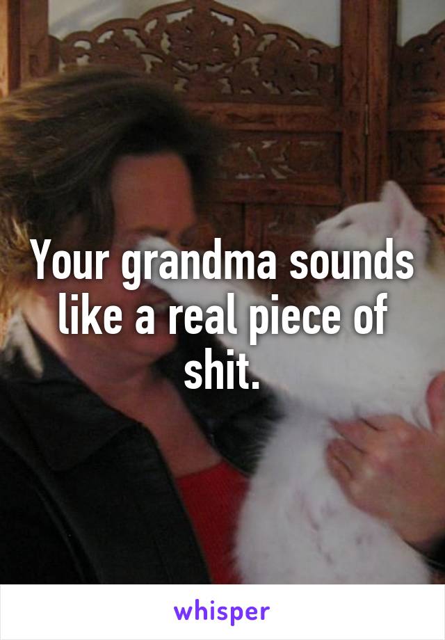 Your grandma sounds like a real piece of shit.