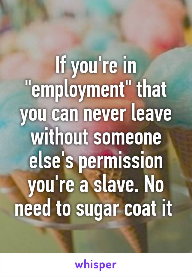 If you're in "employment" that you can never leave without someone else's permission you're a slave. No need to sugar coat it 