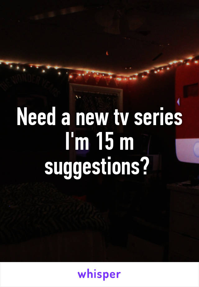 Need a new tv series I'm 15 m suggestions? 