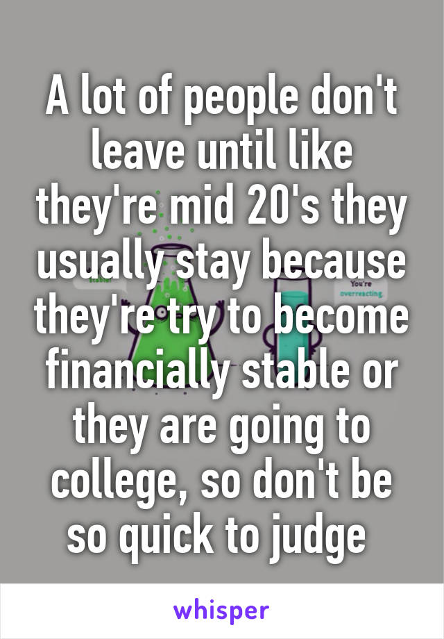 A lot of people don't leave until like they're mid 20's they usually stay because they're try to become financially stable or they are going to college, so don't be so quick to judge 