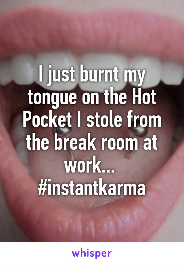 I just burnt my tongue on the Hot Pocket I stole from the break room at work... 
#instantkarma