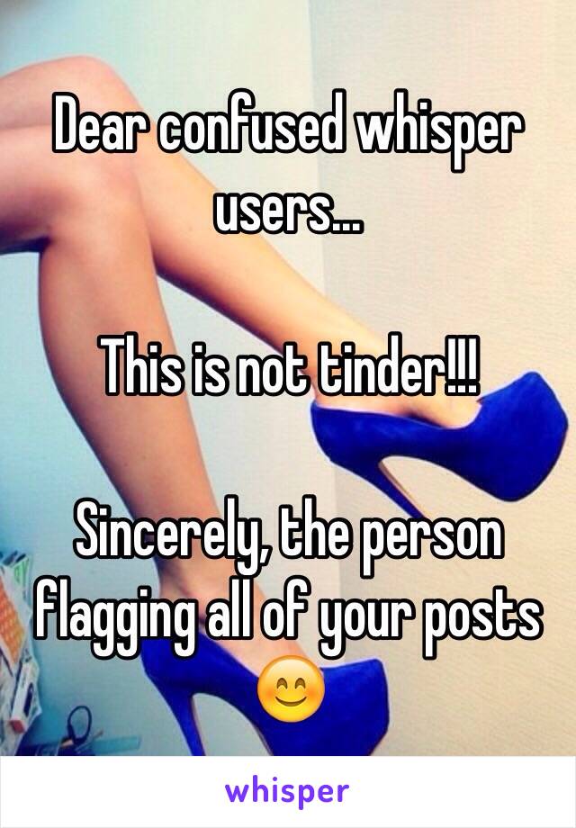 Dear confused whisper users...

This is not tinder!!! 

Sincerely, the person flagging all of your posts 😊