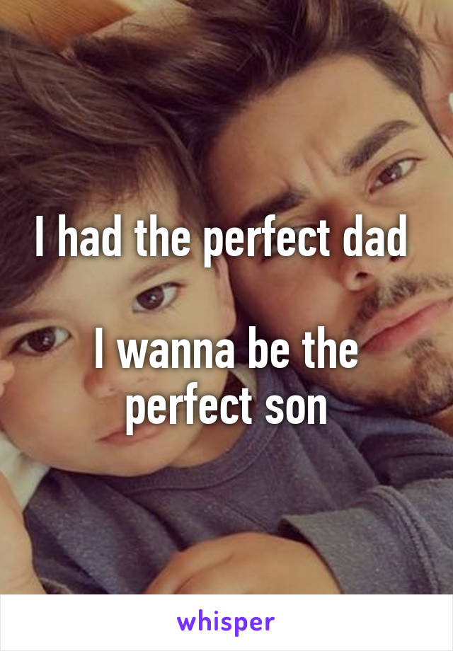 I had the perfect dad 

I wanna be the perfect son