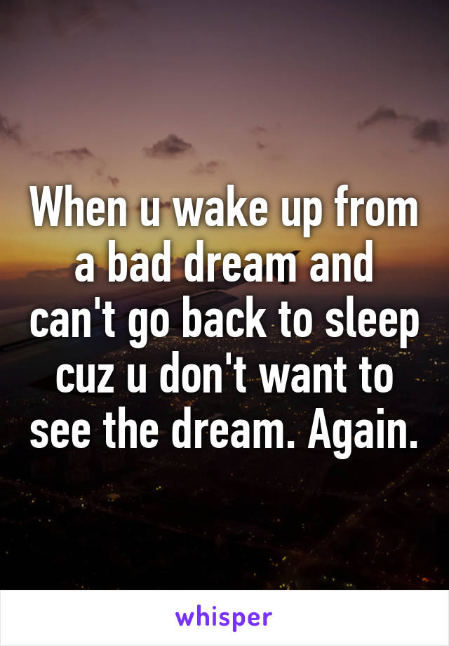 When u wake up from a bad dream and can't go back to sleep cuz u don't want to see the dream. Again.