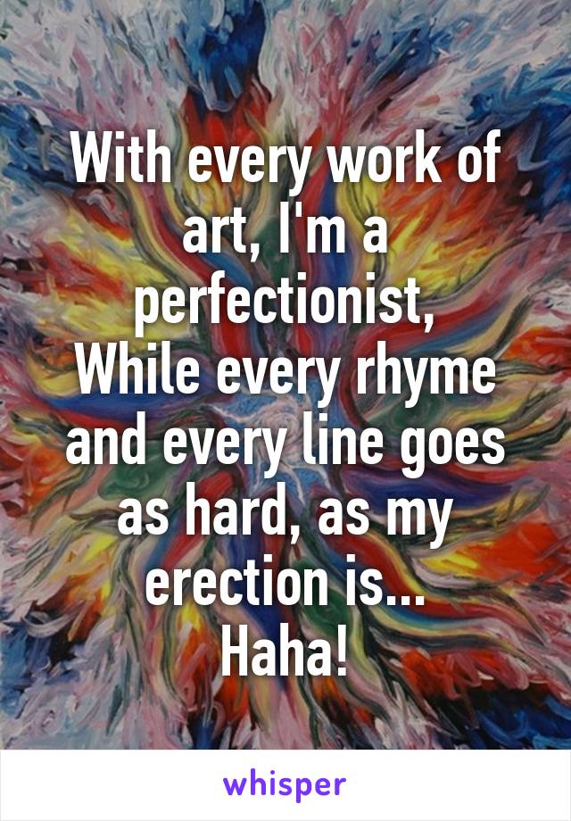 With every work of art, I'm a perfectionist,
While every rhyme and every line goes as hard, as my erection is...
Haha!