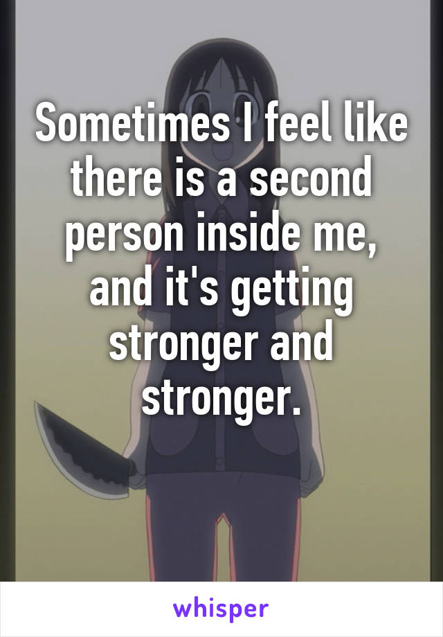 Sometimes I feel like there is a second person inside me, and it's getting stronger and stronger.

