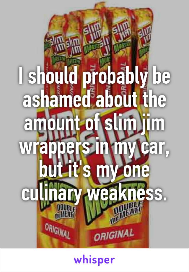 I should probably be ashamed about the amount of slim jim wrappers in my car, but it's my one culinary weakness.