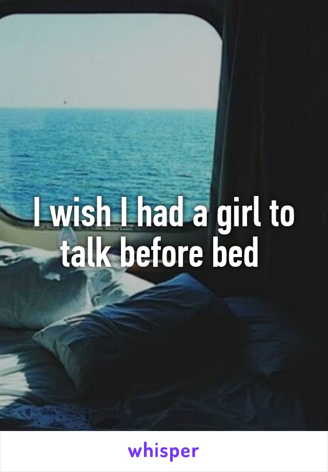 I wish I had a girl to talk before bed 