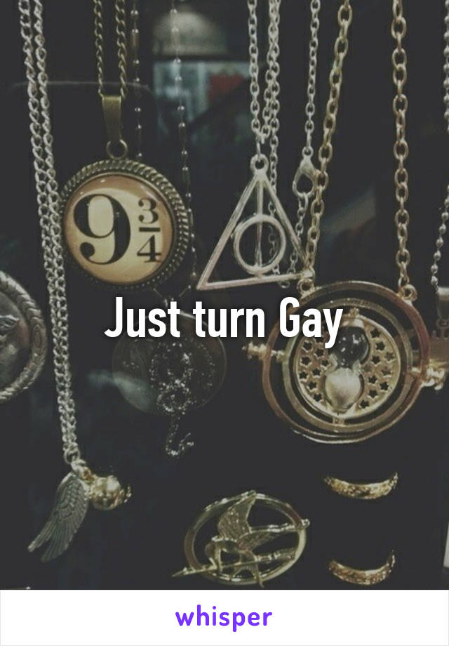 Just turn Gay