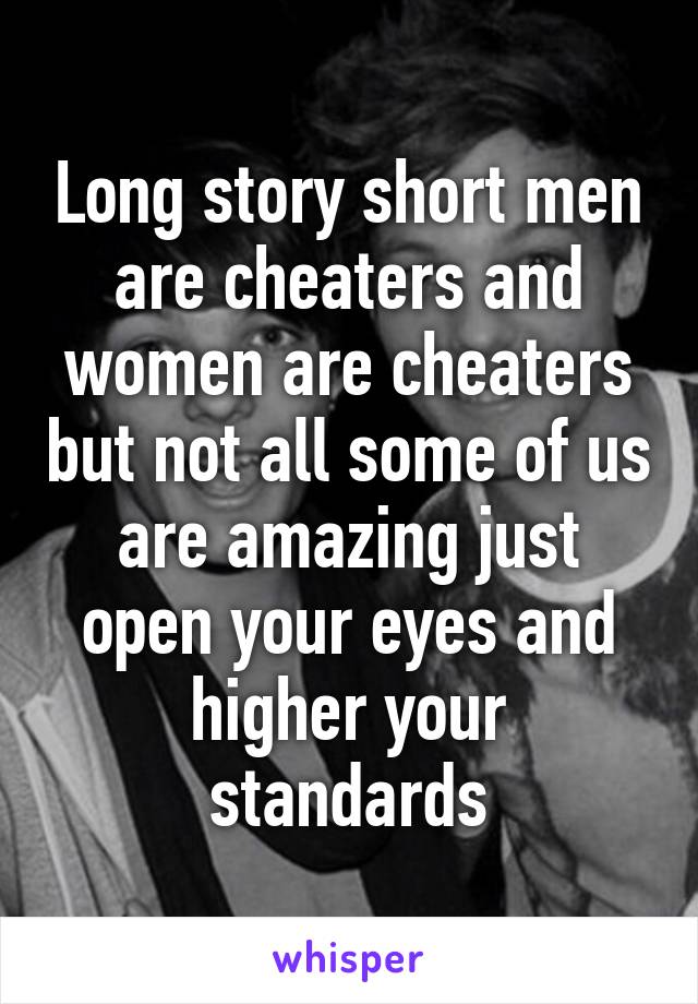 Long story short men are cheaters and women are cheaters but not all some of us are amazing just open your eyes and higher your standards