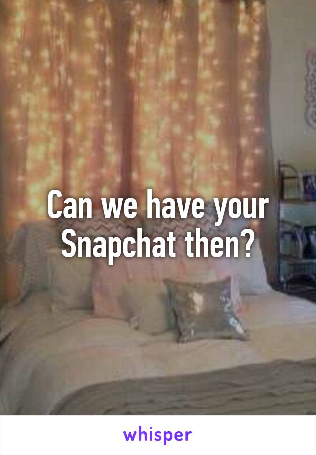 Can we have your Snapchat then?