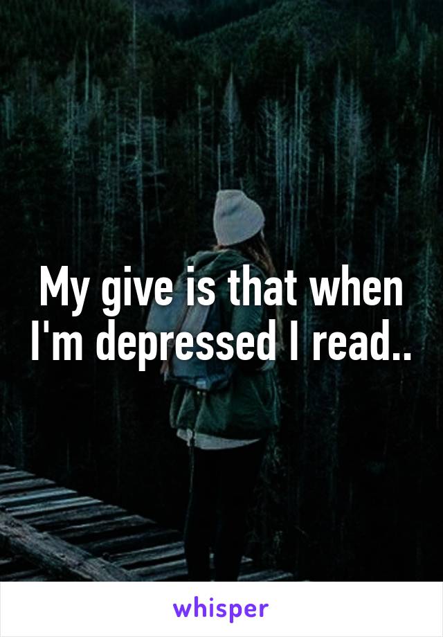 My give is that when I'm depressed I read..