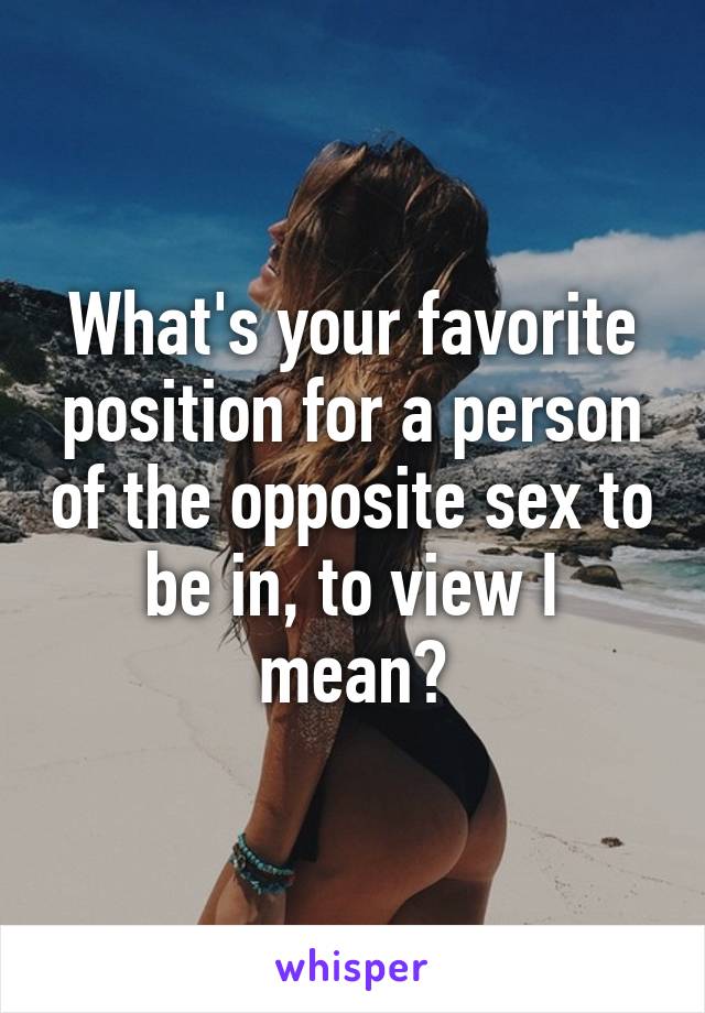 What's your favorite position for a person of the opposite sex to be in, to view I mean?