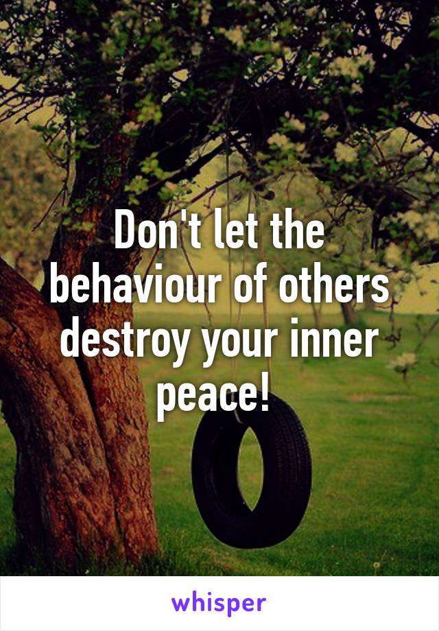 Don't let the behaviour of others destroy your inner peace! 