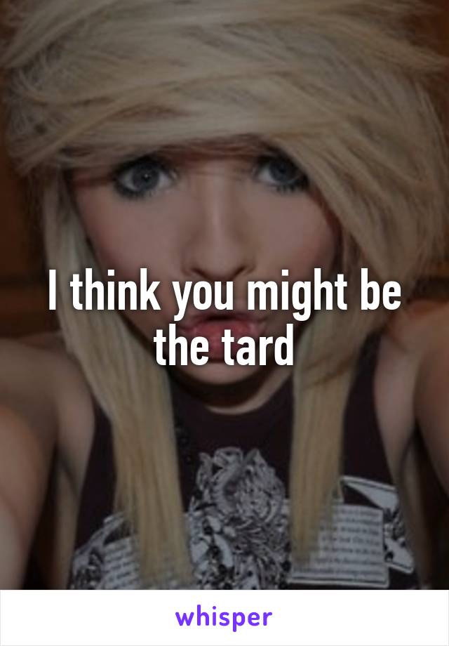 I think you might be the tard