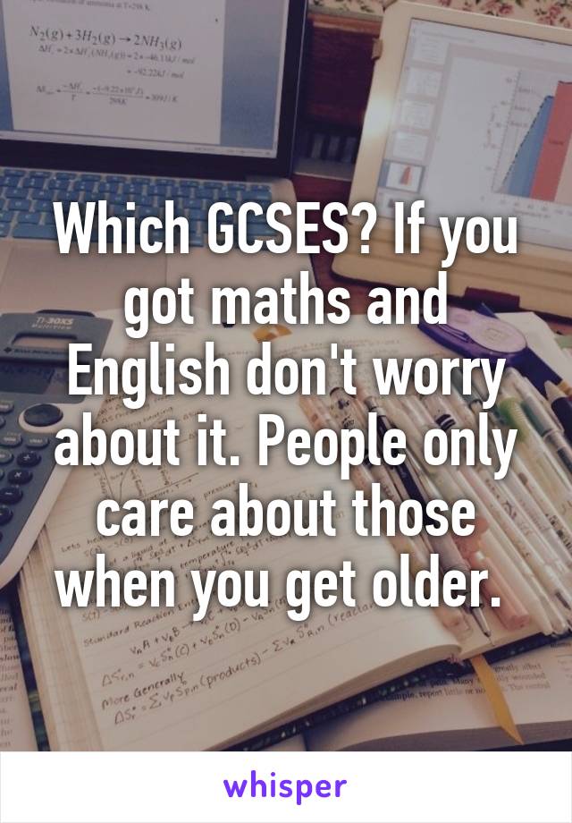 Which GCSES? If you got maths and English don't worry about it. People only care about those when you get older. 