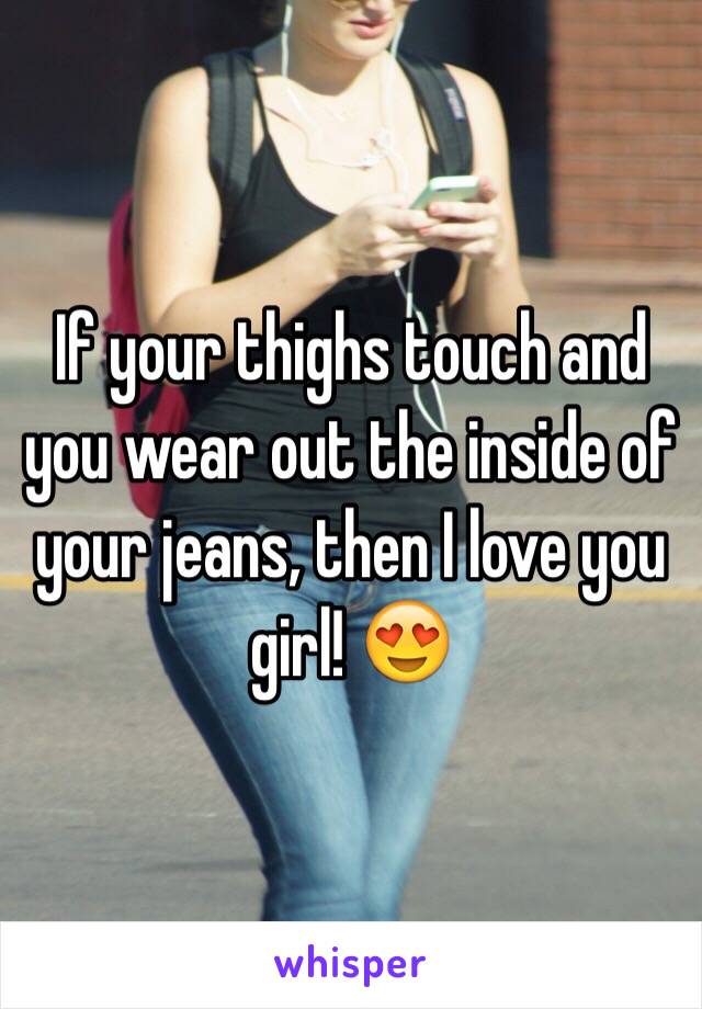 If your thighs touch and you wear out the inside of your jeans, then I love you girl! 😍