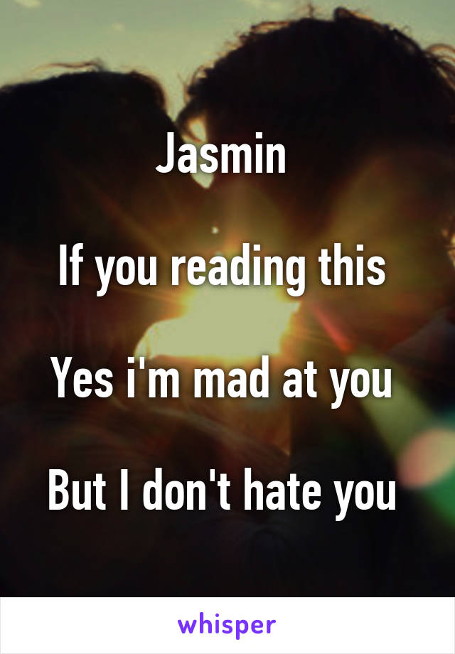 Jasmin 

If you reading this 

Yes i'm mad at you 

But I don't hate you 