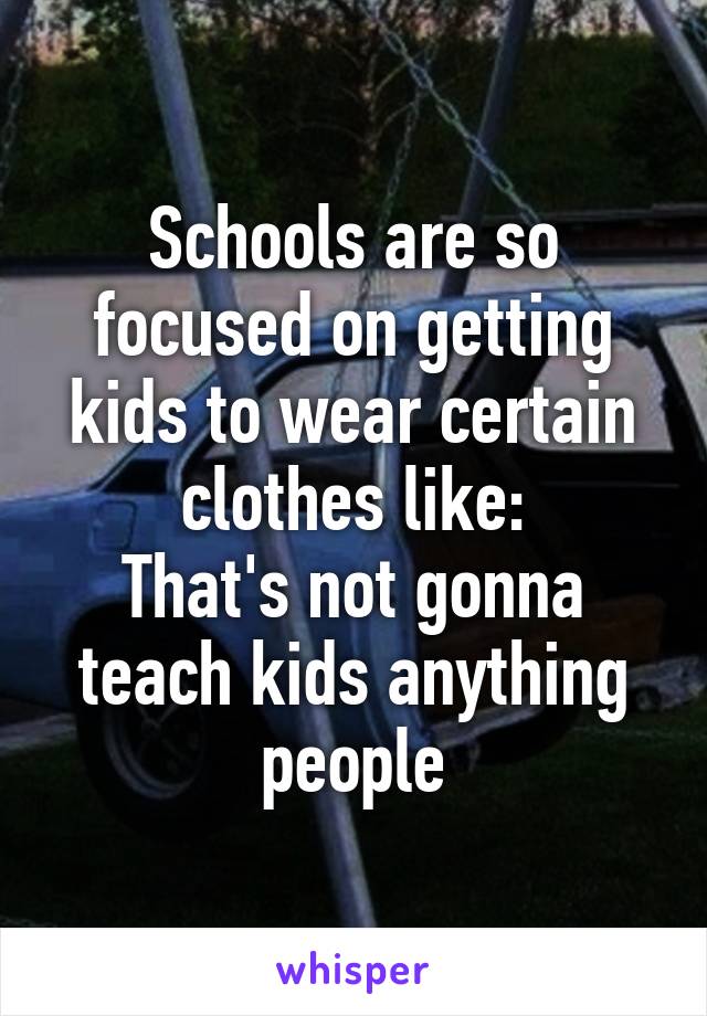 Schools are so focused on getting kids to wear certain clothes like:
That's not gonna teach kids anything people