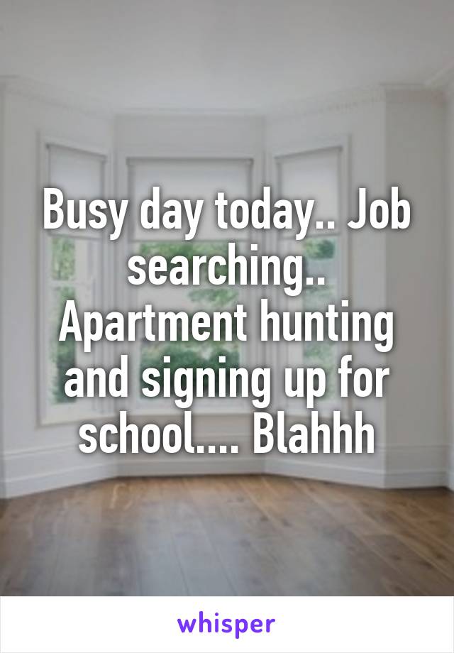 Busy day today.. Job searching.. Apartment hunting and signing up for school.... Blahhh