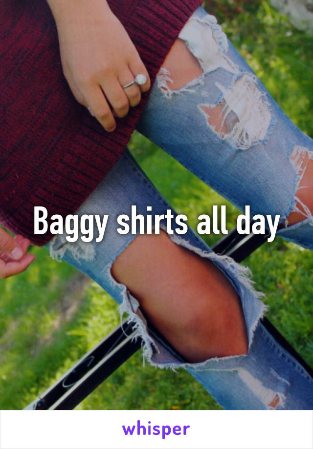 Baggy shirts all day