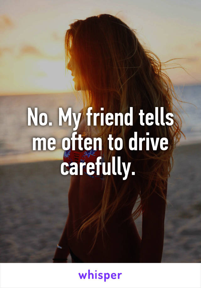 No. My friend tells me often to drive carefully. 