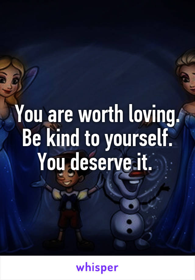 You are worth loving. Be kind to yourself. You deserve it. 