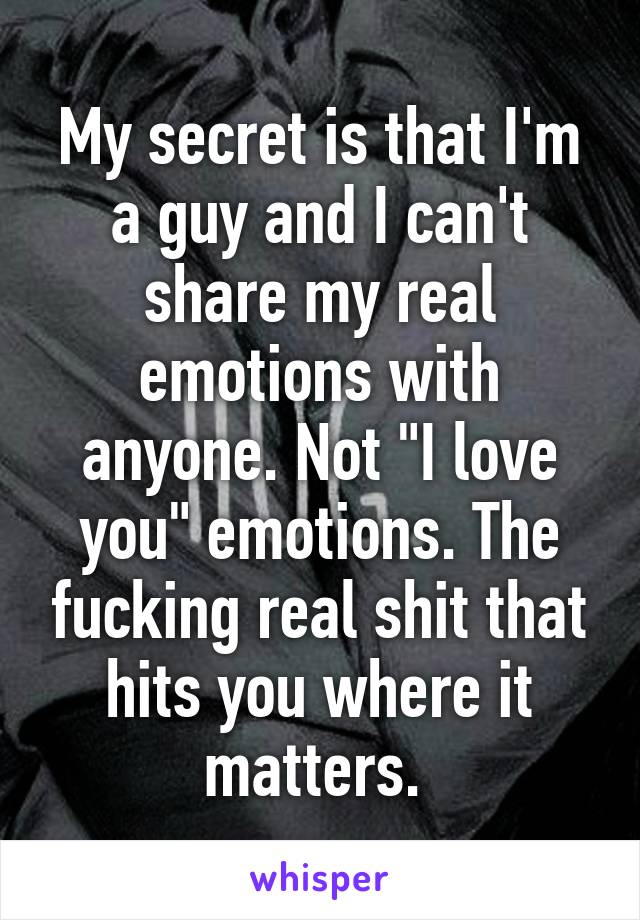 My secret is that I'm a guy and I can't share my real emotions with anyone. Not "I love you" emotions. The fucking real shit that hits you where it matters. 