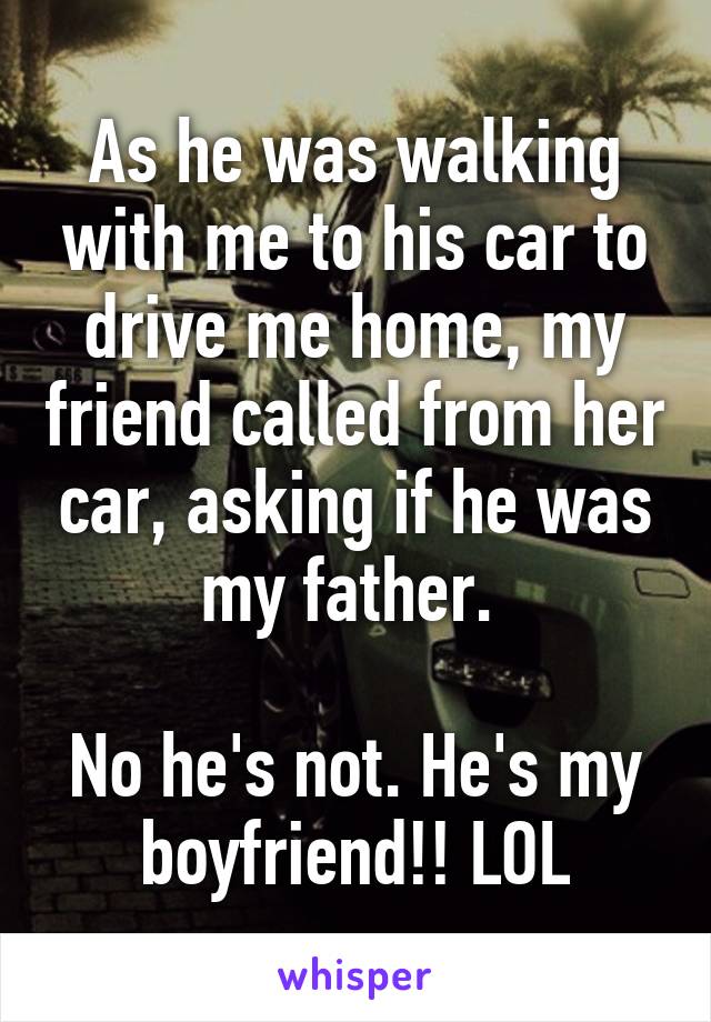 As he was walking with me to his car to drive me home, my friend called from her car, asking if he was my father. 

No he's not. He's my boyfriend!! LOL