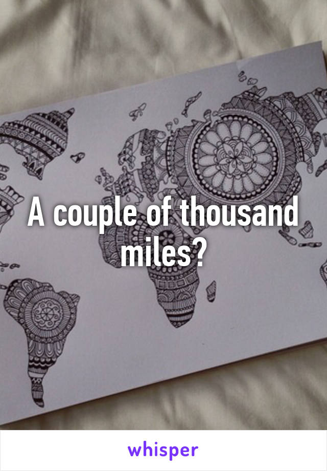 A couple of thousand miles?