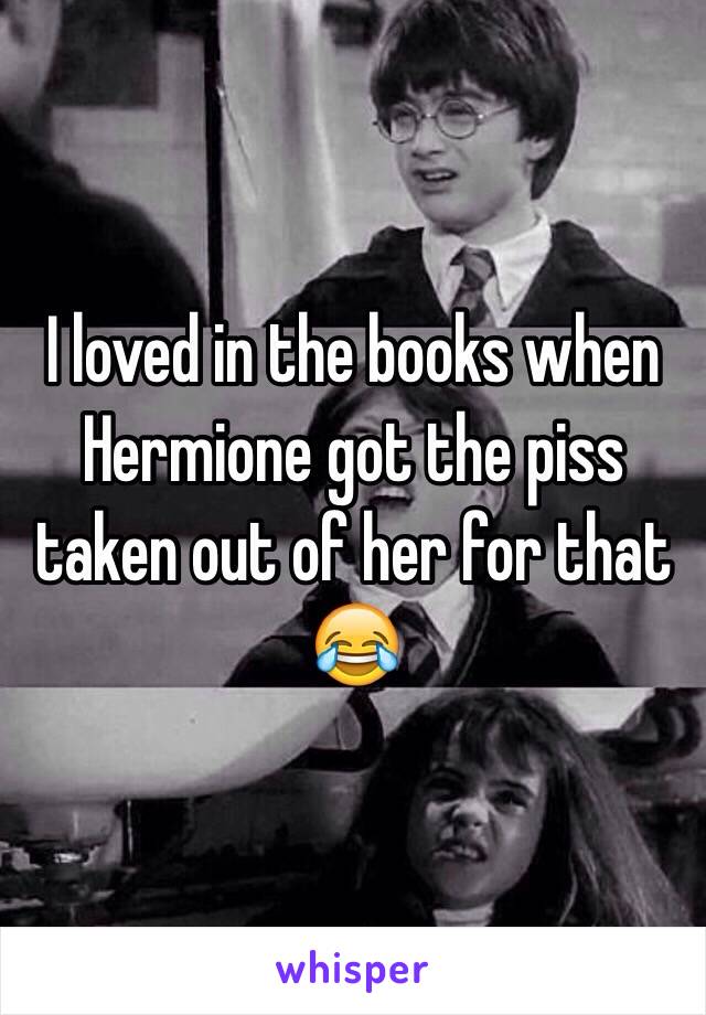 I loved in the books when Hermione got the piss taken out of her for that 😂