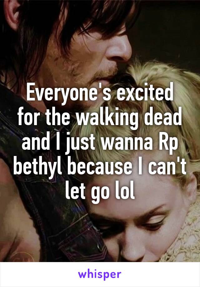 Everyone's excited for the walking dead and I just wanna Rp bethyl because I can't let go lol