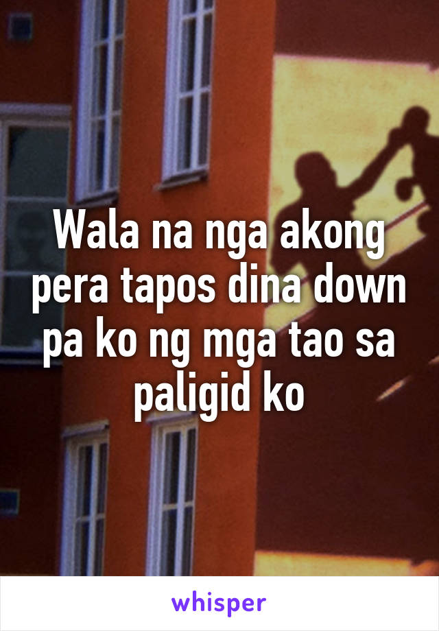 Wala na nga akong pera tapos dina down pa ko ng mga tao sa paligid ko