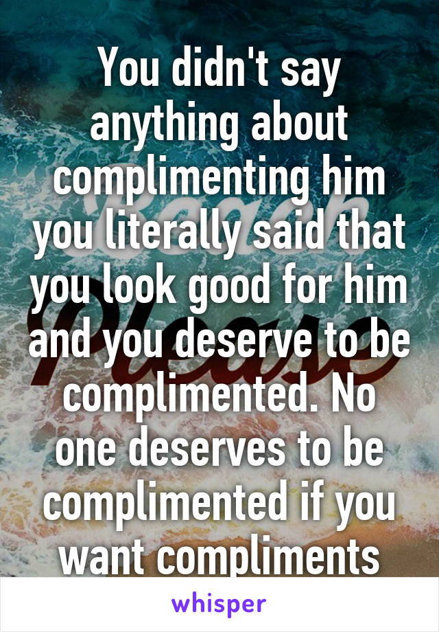 You didn't say anything about complimenting him you literally said that you look good for him and you deserve to be complimented. No one deserves to be complimented if you want compliments