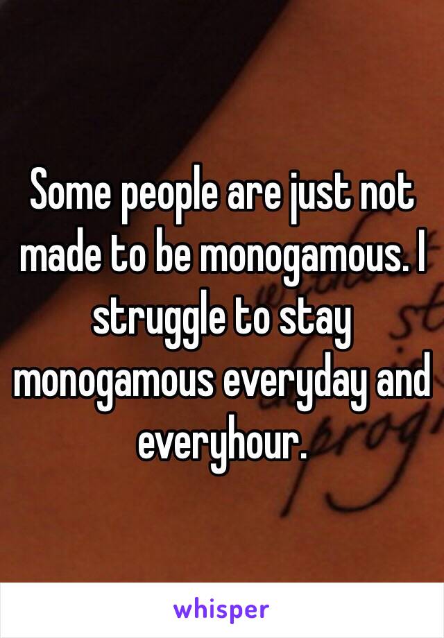 Some people are just not made to be monogamous. I struggle to stay monogamous everyday and everyhour.