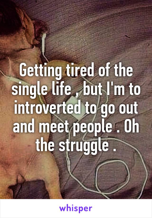 Getting tired of the single life , but I'm to introverted to go out and meet people . Oh the struggle .