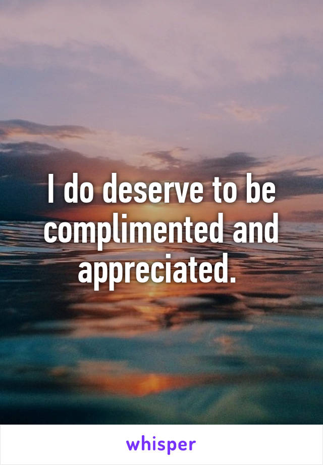 I do deserve to be complimented and appreciated. 