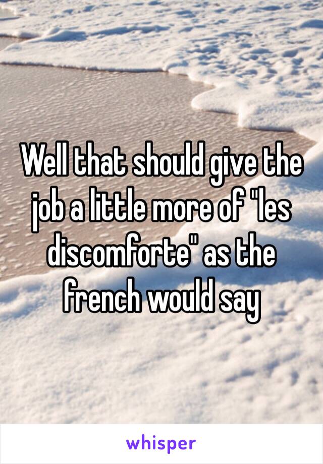 Well that should give the job a little more of "les discomforte" as the french would say