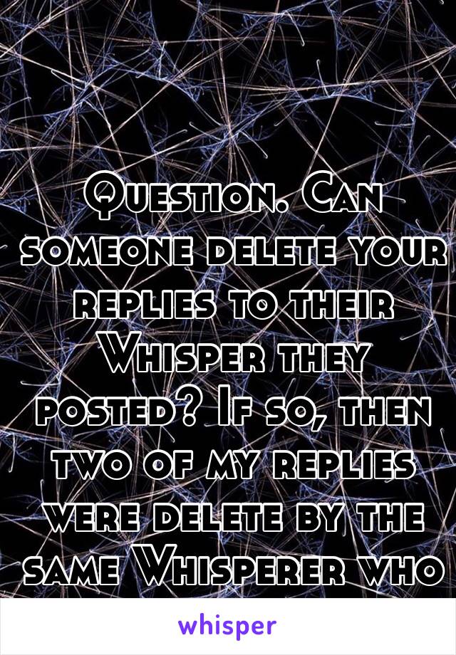 Question. Can someone delete your replies to their Whisper they posted? If so, then two of my replies were delete by the same Whisperer who posted.