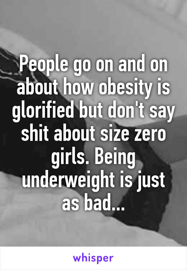 People go on and on about how obesity is glorified but don't say shit about size zero girls. Being underweight is just as bad...