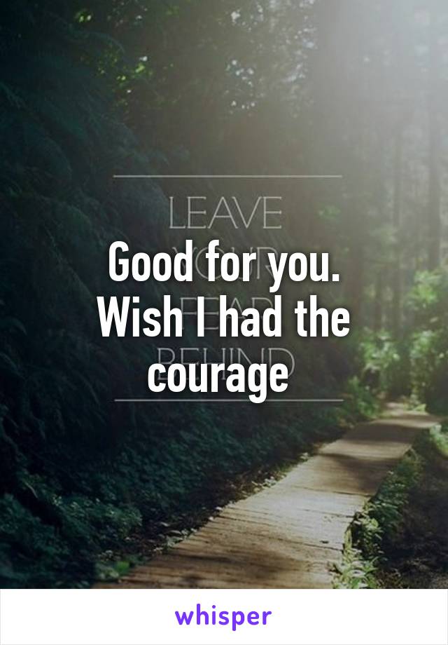 Good for you.
Wish I had the courage 