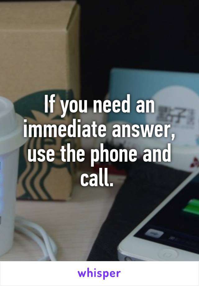 If you need an immediate answer, use the phone and call. 