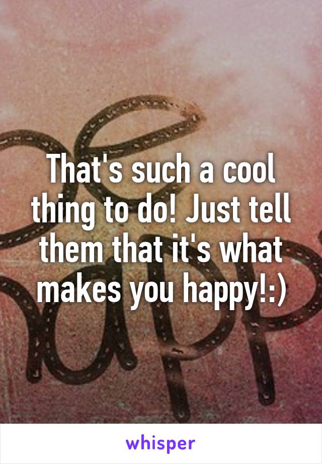 That's such a cool thing to do! Just tell them that it's what makes you happy!:)