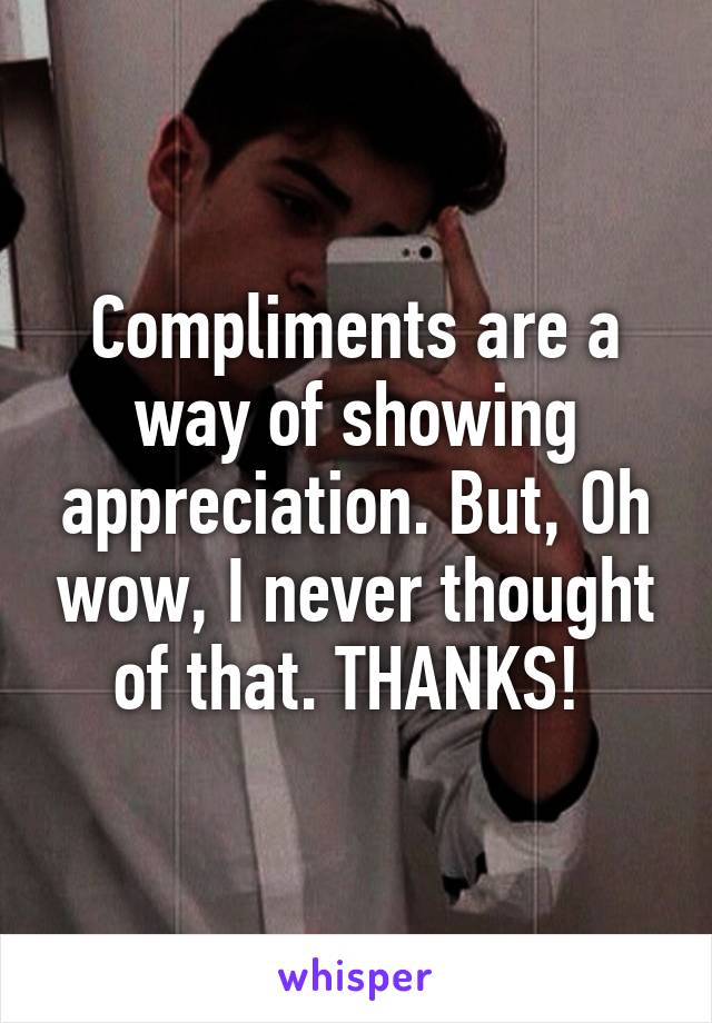 Compliments are a way of showing appreciation. But, Oh wow, I never thought of that. THANKS! 