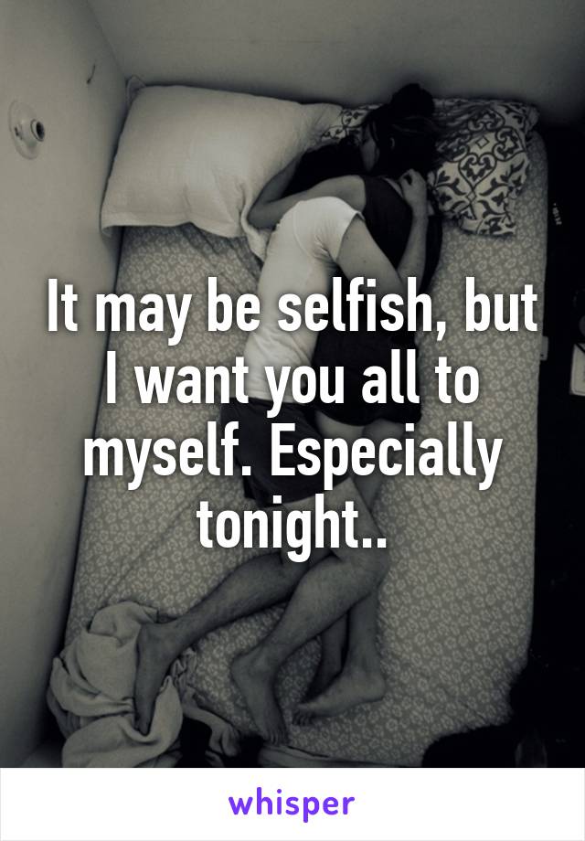 It may be selfish, but I want you all to myself. Especially tonight..