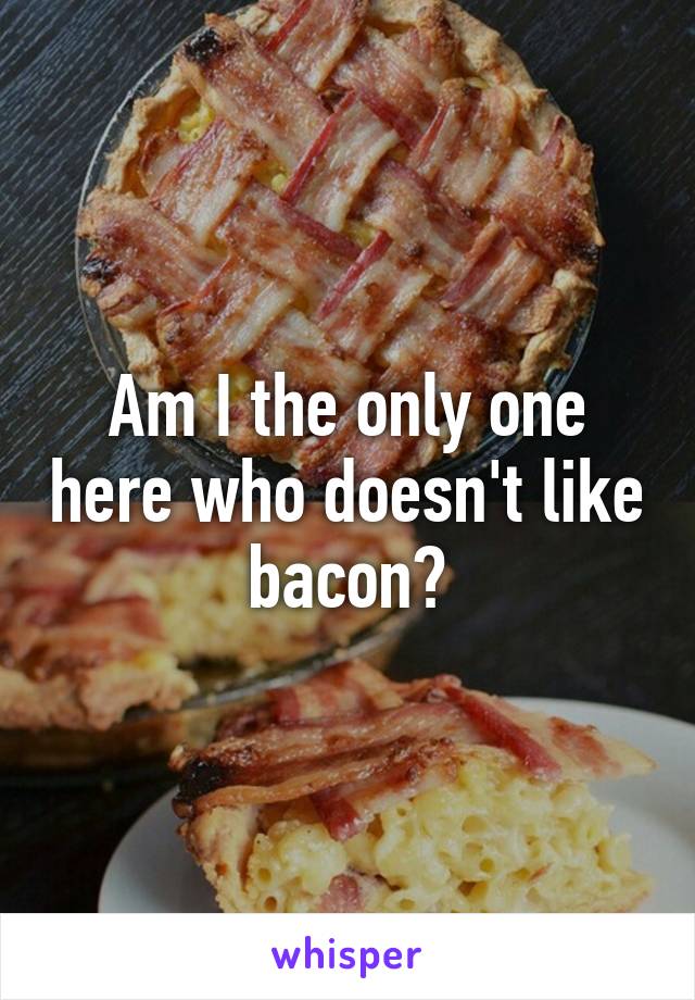 Am I the only one here who doesn't like bacon?