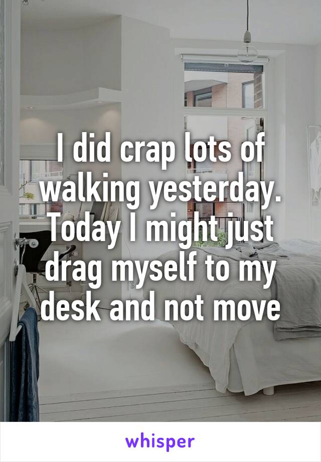 I did crap lots of walking yesterday. Today I might just drag myself to my desk and not move