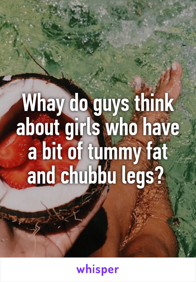 Whay do guys think about girls who have a bit of tummy fat and chubbu legs? 