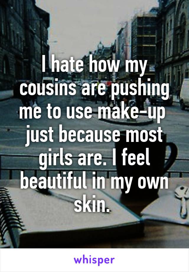 I hate how my cousins are pushing me to use make-up  just because most girls are. I feel beautiful in my own skin. 